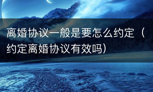 离婚协议一般是要怎么约定（约定离婚协议有效吗）