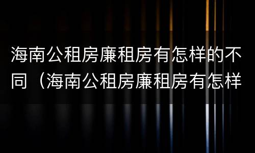 海南公租房廉租房有怎样的不同（海南公租房廉租房有怎样的不同呢）