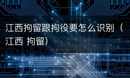 江西拘留跟拘役要怎么识别（江西 拘留）