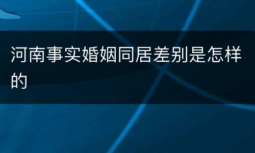 河南事实婚姻同居差别是怎样的