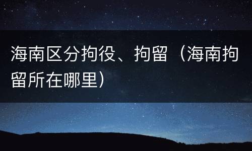 海南区分拘役、拘留（海南拘留所在哪里）