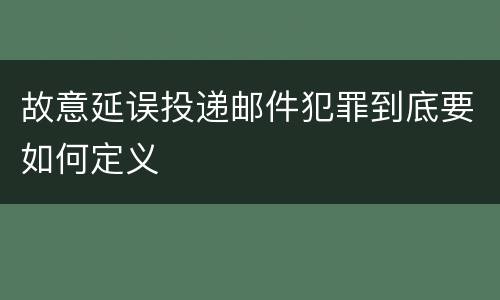 故意延误投递邮件犯罪到底要如何定义