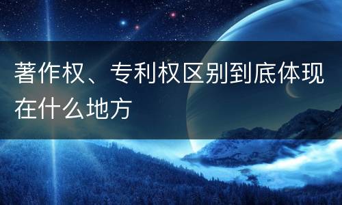 著作权、专利权区别到底体现在什么地方