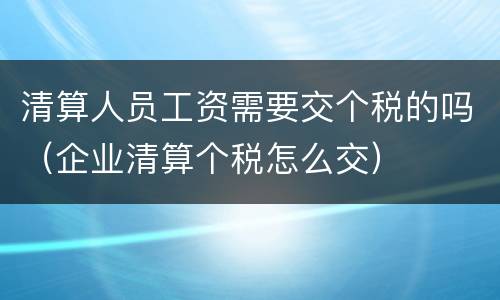 清算人员工资需要交个税的吗（企业清算个税怎么交）