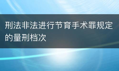 刑法非法进行节育手术罪规定的量刑档次