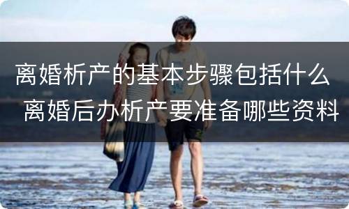 离婚析产的基本步骤包括什么 离婚后办析产要准备哪些资料