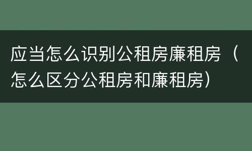 应当怎么识别公租房廉租房（怎么区分公租房和廉租房）