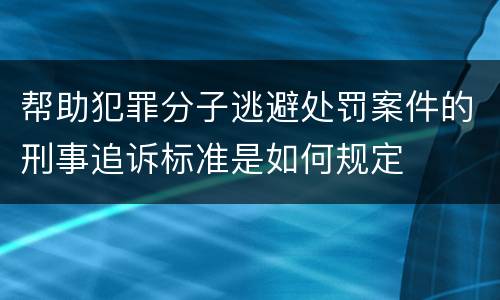 帮助犯罪分子逃避处罚案件的刑事追诉标准是如何规定