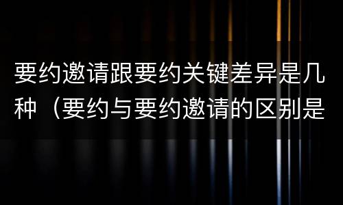 要约邀请跟要约关键差异是几种（要约与要约邀请的区别是什么?如何防范要约陷阱?）