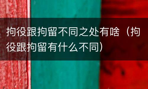 拘役跟拘留不同之处有啥（拘役跟拘留有什么不同）