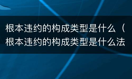 根本违约的构成类型是什么（根本违约的构成类型是什么法律）