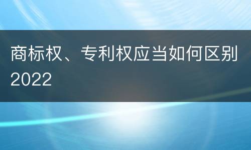 商标权、专利权应当如何区别2022