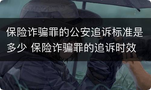 保险诈骗罪的公安追诉标准是多少 保险诈骗罪的追诉时效