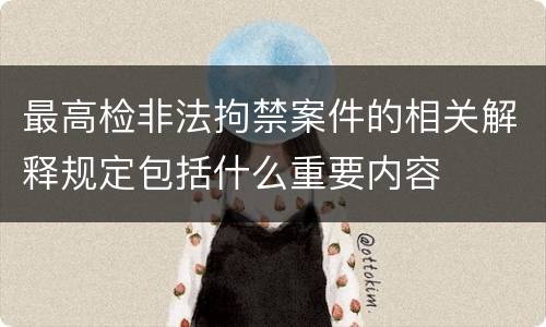 最高检非法拘禁案件的相关解释规定包括什么重要内容