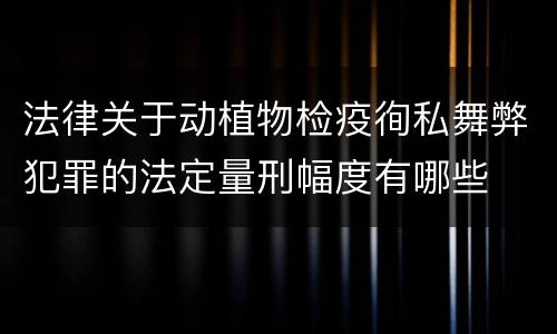 法律关于动植物检疫徇私舞弊犯罪的法定量刑幅度有哪些