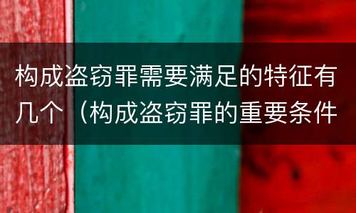构成盗窃罪需要满足的特征有几个（构成盗窃罪的重要条件）