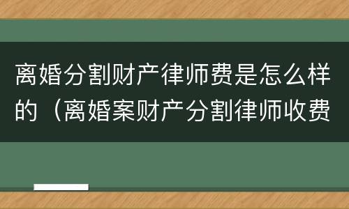 离婚分割财产律师费是怎么样的（离婚案财产分割律师收费流程）