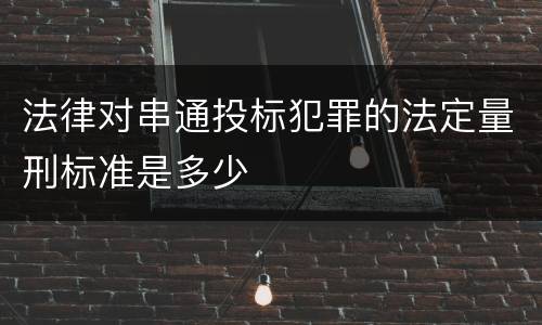 法律对串通投标犯罪的法定量刑标准是多少