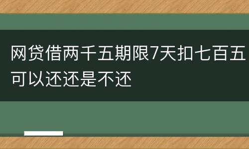 网贷借两千五期限7天扣七百五可以还还是不还
