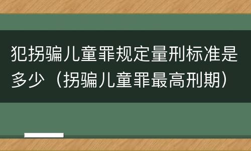 犯拐骗儿童罪规定量刑标准是多少（拐骗儿童罪最高刑期）