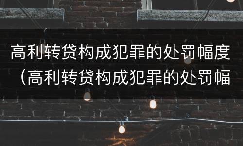 高利转贷构成犯罪的处罚幅度（高利转贷构成犯罪的处罚幅度大吗）