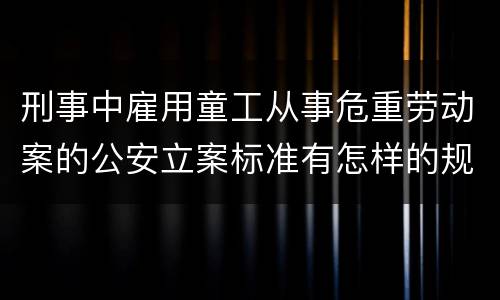 刑事中雇用童工从事危重劳动案的公安立案标准有怎样的规定