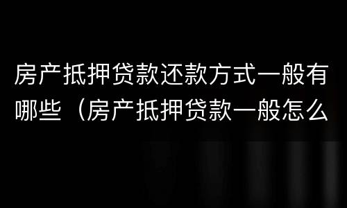 房产抵押贷款还款方式一般有哪些（房产抵押贷款一般怎么还款）
