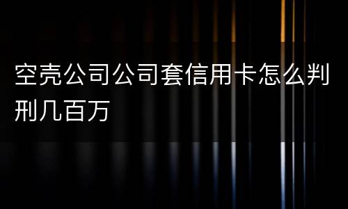 空壳公司公司套信用卡怎么判刑几百万