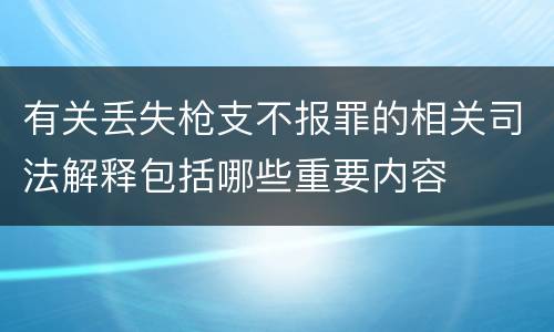 有关丢失枪支不报罪的相关司法解释包括哪些重要内容