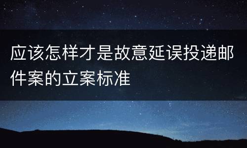应该怎样才是故意延误投递邮件案的立案标准