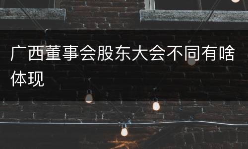 广西董事会股东大会不同有啥体现