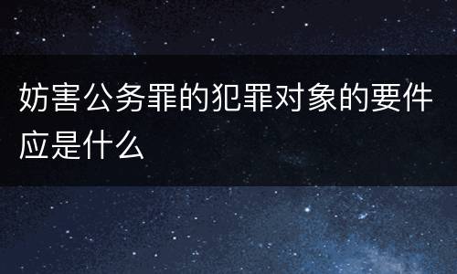 妨害公务罪的犯罪对象的要件应是什么