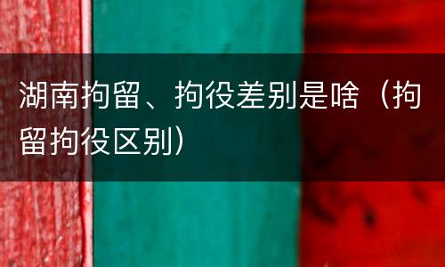 湖南拘留、拘役差别是啥（拘留拘役区别）