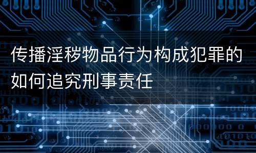 传播淫秽物品行为构成犯罪的如何追究刑事责任