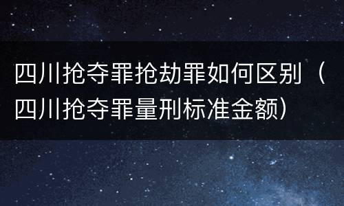 四川抢夺罪抢劫罪如何区别（四川抢夺罪量刑标准金额）