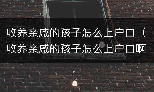 收养亲戚的孩子怎么上户口（收养亲戚的孩子怎么上户口啊）