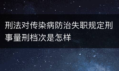 刑法对传染病防治失职规定刑事量刑档次是怎样