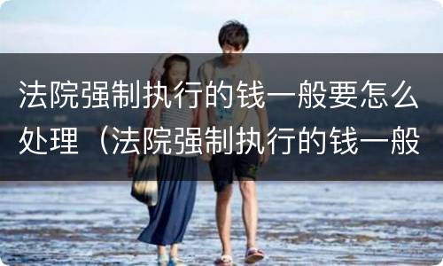 法院强制执行的钱一般要怎么处理（法院强制执行的钱一般要怎么处理才能拿）