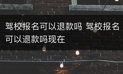驾校报名可以退款吗 驾校报名可以退款吗现在