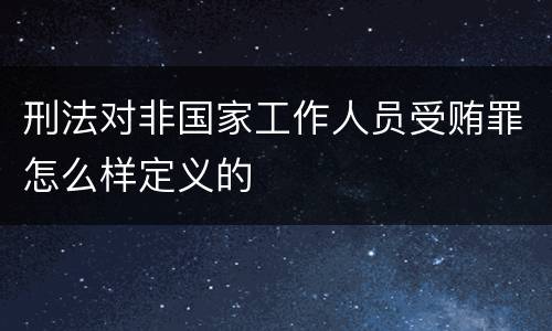 刑法对非国家工作人员受贿罪怎么样定义的