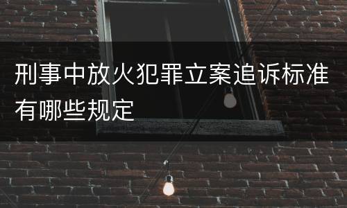 刑事中放火犯罪立案追诉标准有哪些规定