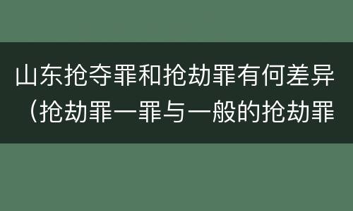 山东抢夺罪和抢劫罪有何差异（抢劫罪一罪与一般的抢劫罪区别）