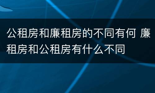 公租房和廉租房的不同有何 廉租房和公租房有什么不同