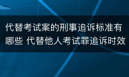代替考试案的刑事追诉标准有哪些 代替他人考试罪追诉时效