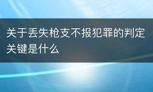 关于丢失枪支不报犯罪的判定关键是什么
