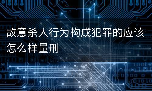 故意杀人行为构成犯罪的应该怎么样量刑