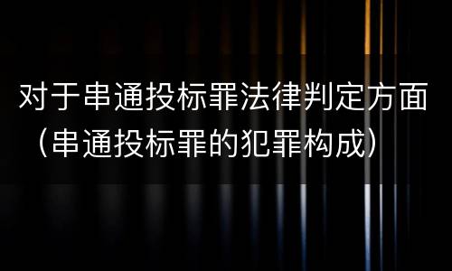 对于串通投标罪法律判定方面（串通投标罪的犯罪构成）