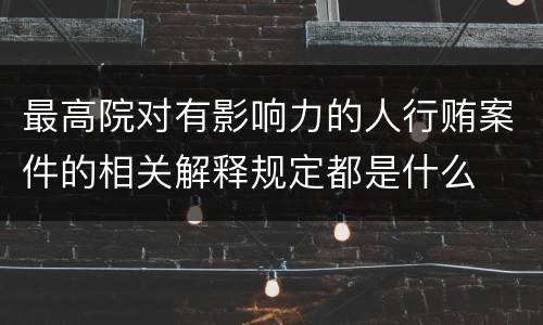 最高院对有影响力的人行贿案件的相关解释规定都是什么