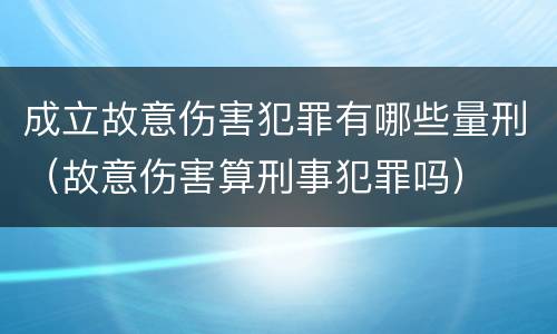 成立故意伤害犯罪有哪些量刑（故意伤害算刑事犯罪吗）