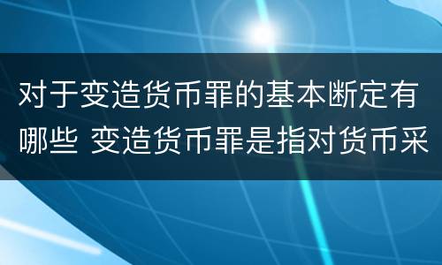 对于变造货币罪的基本断定有哪些 变造货币罪是指对货币采用什么方法